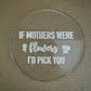 IF MOTHERS WERE FLOWERS I'D PICK YOU